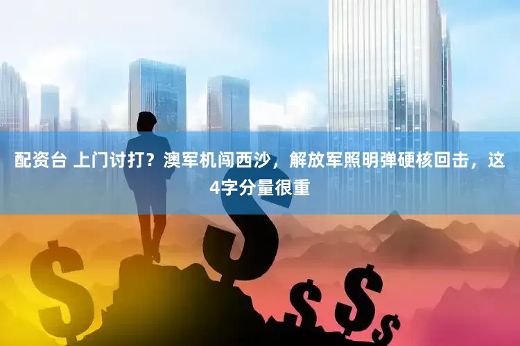 配资台 上门讨打？澳军机闯西沙，解放军照明弹硬核回击，这4字分量很重