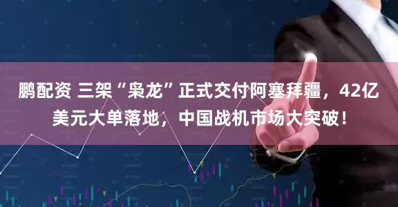 鹏配资 三架“枭龙”正式交付阿塞拜疆，42亿美元大单落地，中国战机市场大突破！