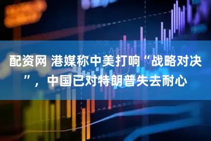 配资网 港媒称中美打响“战略对决”，中国已对特朗普失去耐心