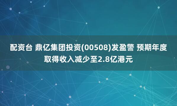 配资台 鼎亿集团投资(00508)发盈警 预期年度取得收入减少至2.8亿港元
