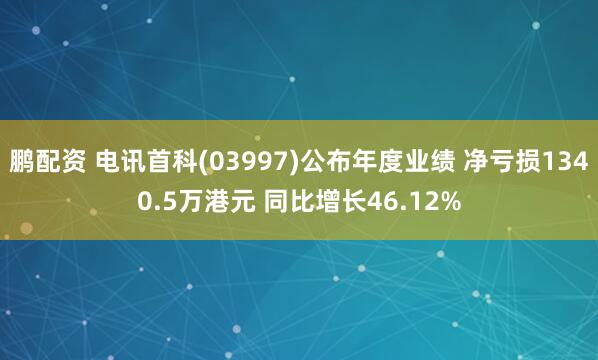 鹏配资 电讯首科(03997)公布年度业绩 净亏损1340.5万港元 同比增长46.12%