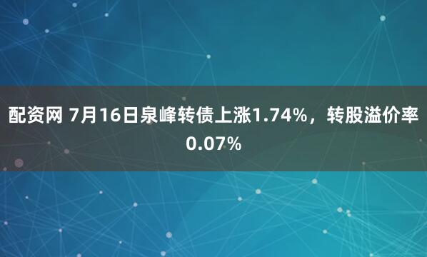 配资网 7月16日泉峰转债上涨1.74%，转股溢价率0.07%