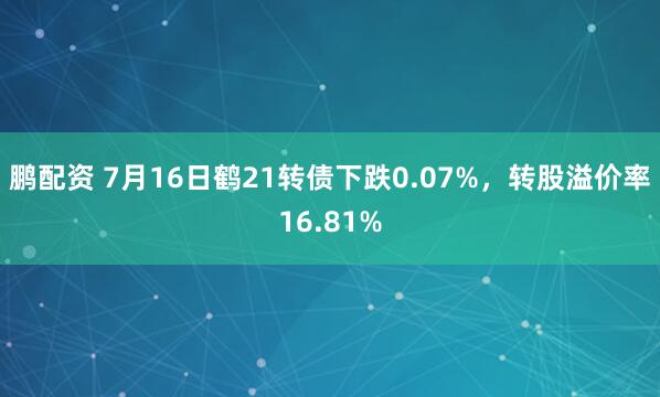 鹏配资 7月16日鹤21转债下跌0.07%，转股溢价率16.81%