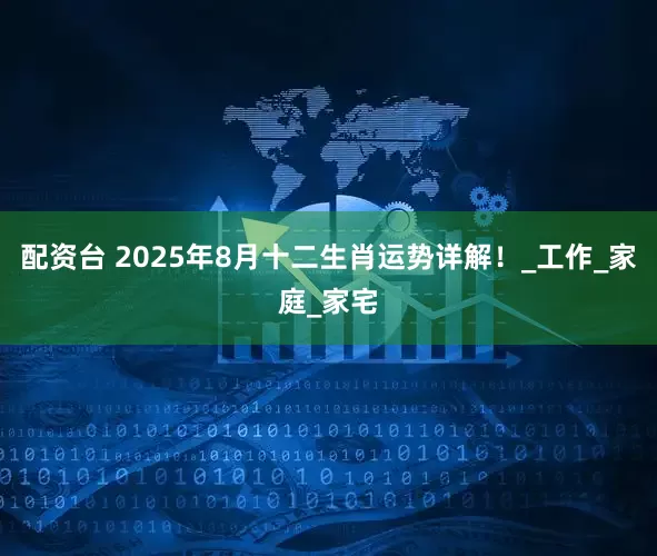 配资台 2025年8月十二生肖运势详解!_工作_家庭_家宅