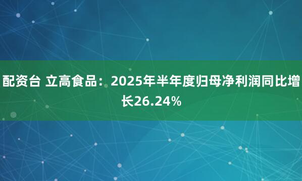 配资台 立高食品：2025年半年度归母净利润同比增长26.24%