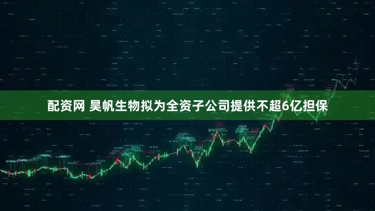 配资网 昊帆生物拟为全资子公司提供不超6亿担保