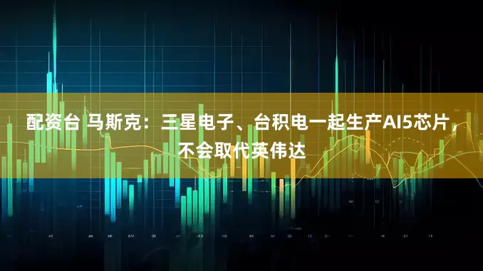 配资台 马斯克：三星电子、台积电一起生产AI5芯片，不会取代英伟达