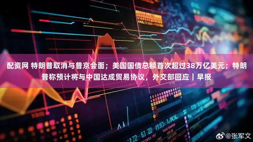 配资网 特朗普取消与普京会面；美国国债总额首次超过38万亿美元；特朗普称预计将与中国达成贸易协议，外交部回应｜早报