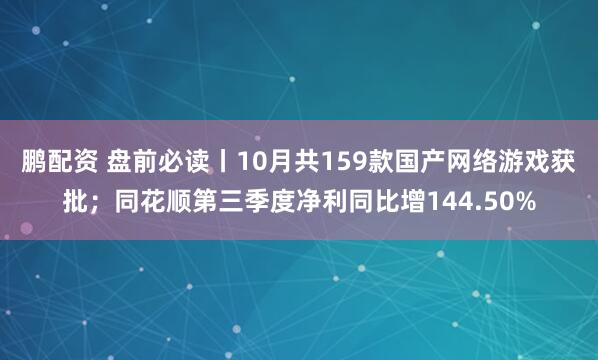 鹏配资 盘前必读丨10月共159款国产网络游戏获批；同花顺第三季度净利同比增144.50%