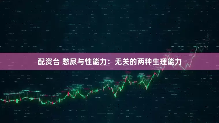 配资台 憋尿与性能力:无关的两种生理能力