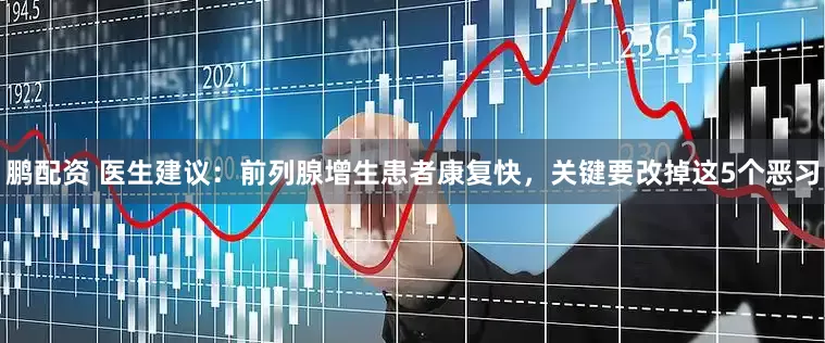 鹏配资 医生建议：前列腺增生患者康复快，关键要改掉这5个恶习