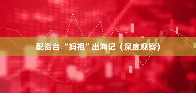 配资台 “妈祖”出海记（深度观察）