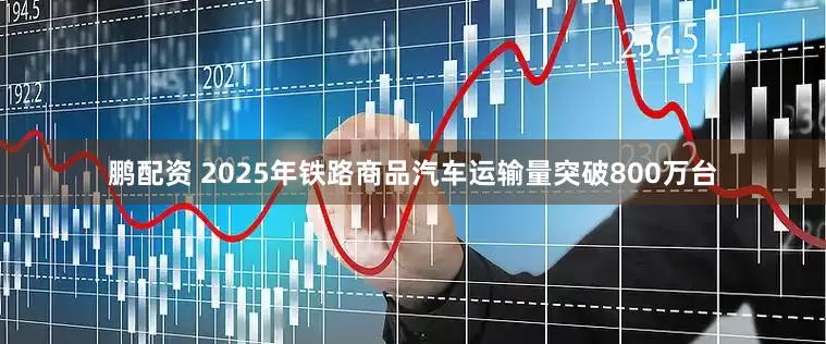 鹏配资 2025年铁路商品汽车运输量突破800万台
