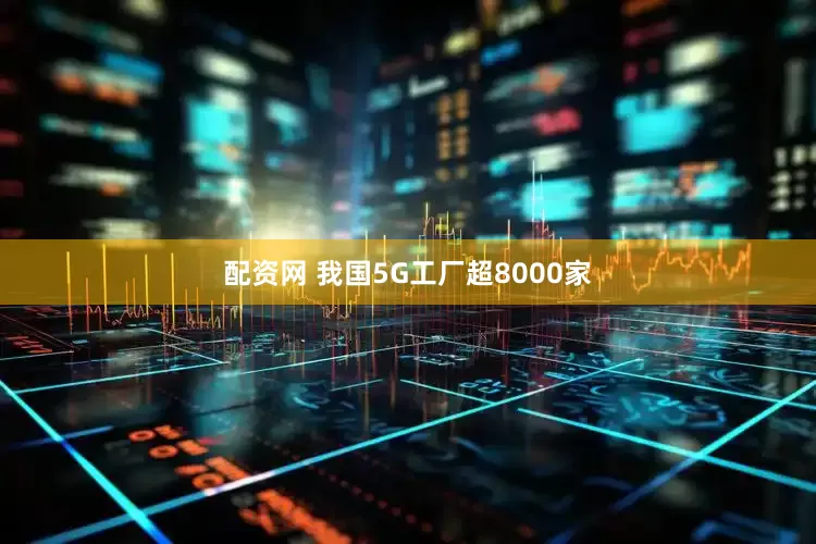配资网 我国5G工厂超8000家