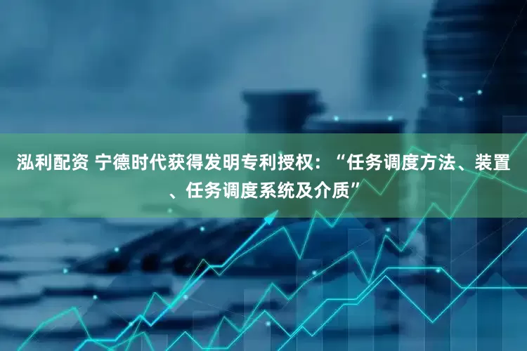 泓利配资 宁德时代获得发明专利授权：“任务调度方法、装置、任务调度系统及介质”