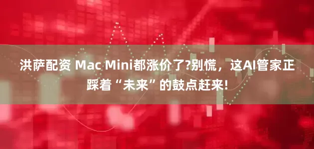 洪萨配资 Mac Mini都涨价了?别慌，这AI管家正踩着“未来”的鼓点赶来!