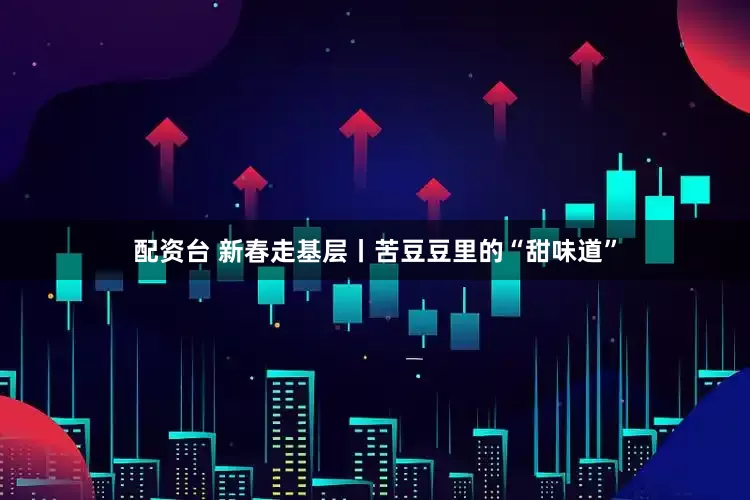 配资台 新春走基层丨苦豆豆里的“甜味道”