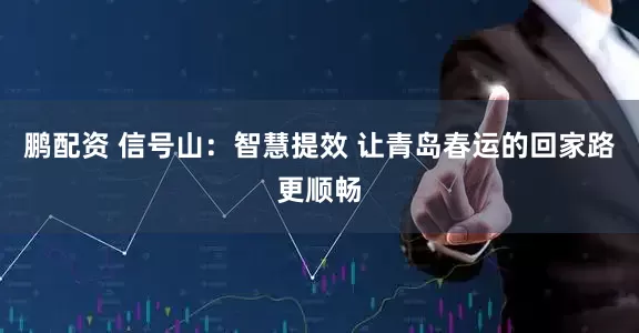 鹏配资 信号山：智慧提效 让青岛春运的回家路更顺畅