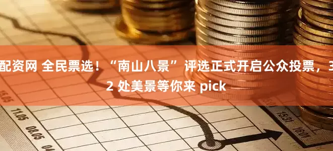 配资网 全民票选！“南山八景” 评选正式开启公众投票，32 处美景等你来 pick