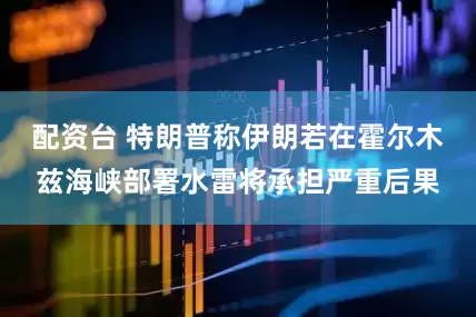 配资台 特朗普称伊朗若在霍尔木兹海峡部署水雷将承担严重后果