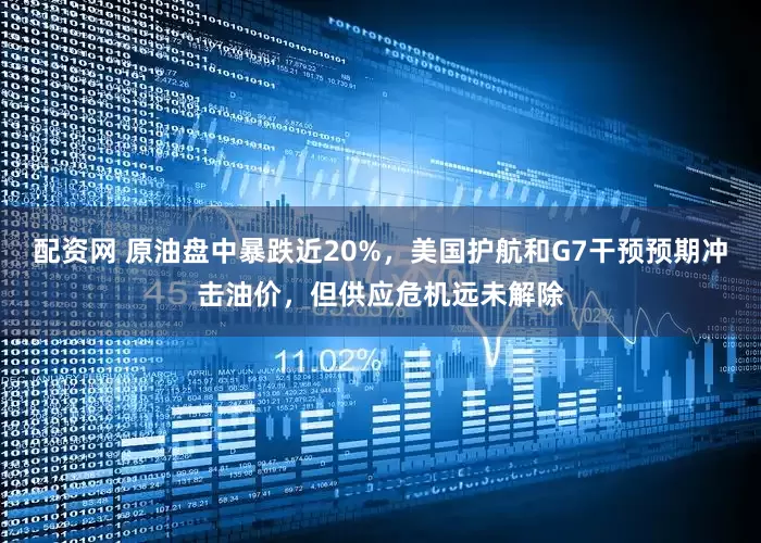 配资网 原油盘中暴跌近20%，美国护航和G7干预预期冲击油价，但供应危机远未解除