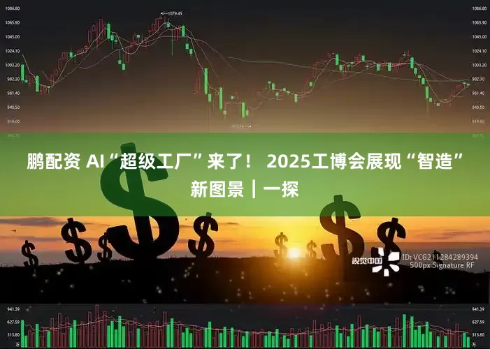 鹏配资 AI“超级工厂”来了！ 2025工博会展现“智造”新图景︱一探