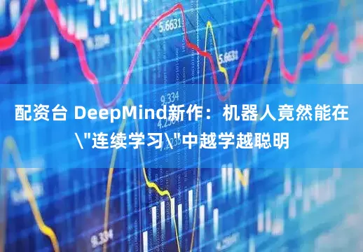 配资台 DeepMind新作：机器人竟然能在＂连续学习＂中越学越聪明