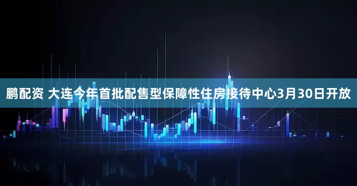 鹏配资 大连今年首批配售型保障性住房接待中心3月30日开放