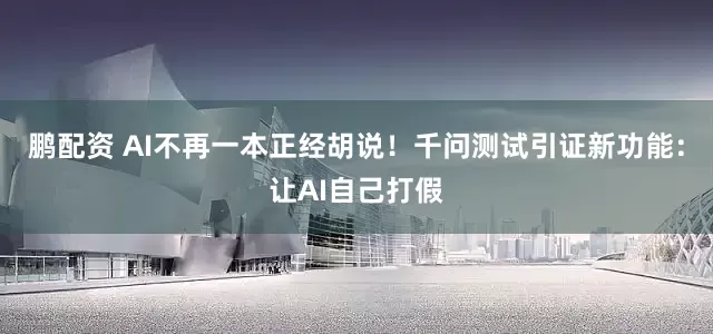 鹏配资 AI不再一本正经胡说！千问测试引证新功能：让AI自己打假