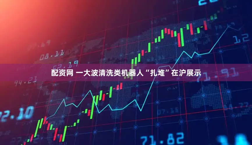配资网 一大波清洗类机器人“扎堆”在沪展示