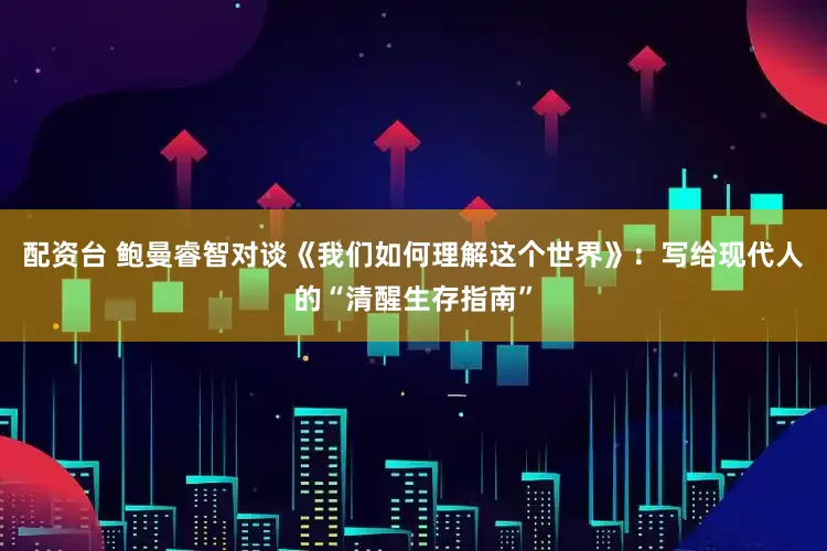 配资台 鲍曼睿智对谈《我们如何理解这个世界》：写给现代人的“清醒生存指南”