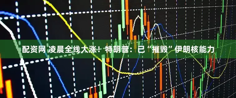 配资网 凌晨全线大涨！特朗普：已“摧毁”伊朗核能力