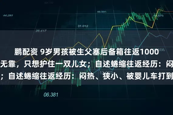 鹏配资 9岁男孩被生父塞后备箱往返1000公里，生母患癌：无依无靠，只想护住一双儿女；自述蜷缩往返经历：闷热、狭小、被婴儿车打到