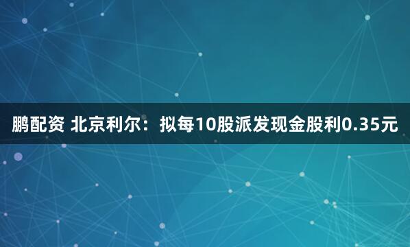 鹏配资 北京利尔：拟每10股派发现金股利0.35元