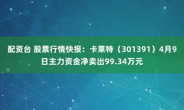 配资台 股票行情快报：卡莱特（301391）4月9日主力资金净卖出99.34万元
