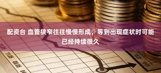 配资台 血管狭窄往往慢慢形成，等到出现症状时可能已经持续很久