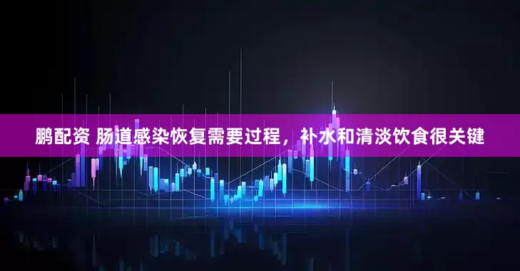 鹏配资 肠道感染恢复需要过程，补水和清淡饮食很关键